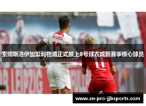 索博斯洛伊加盟利物浦正式披上8号球衣成新赛季核心球员 索博斯洛伊加盟利物浦正式披上8号球衣成新赛季核心球员