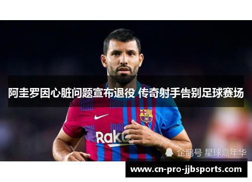 阿圭罗因心脏问题宣布退役 传奇射手告别足球赛场 阿圭罗因心脏问题宣布退役 传奇射手告别足球赛场