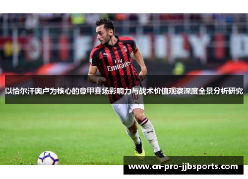 以恰尔汗奥卢为核心的意甲赛场影响力与战术价值观察深度全景分析研究 以恰尔汗奥卢为核心的意甲赛场影响力与战术价值观察深度全景分析研究