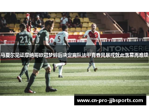 马夏尔见证摩纳哥欧冠梦碎后决定离队法甲青春风暴或就此落幕再难续