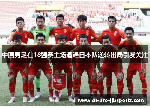 中国男足在18强赛主场遭遇日本队逆转出局引发关注 中国男足在18强赛主场遭遇日本队逆转出局引发关注