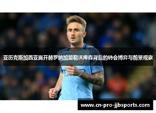 亚历克斯加西亚离开赫罗纳加盟勒沃库森背后的转会博弈与前景观察