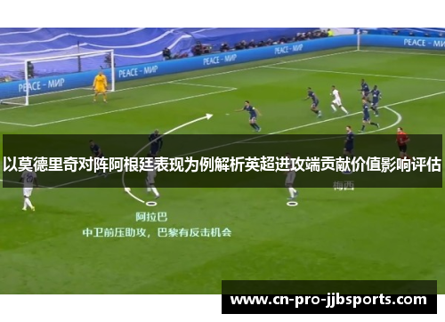 以莫德里奇对阵阿根廷表现为例解析英超进攻端贡献价值影响评估