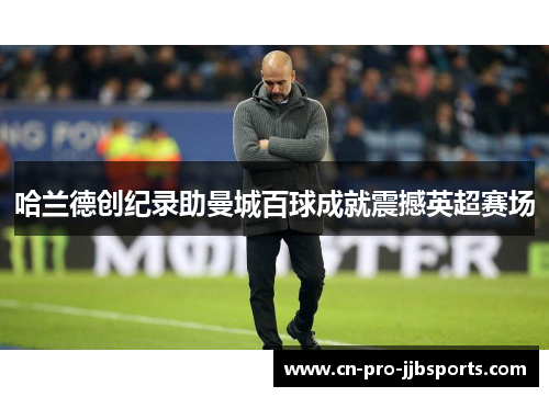 哈兰德创纪录助曼城百球成就震撼英超赛场 哈兰德创纪录助曼城百球成就震撼英超赛场