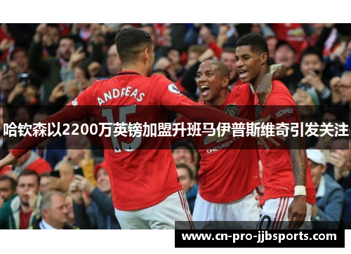 哈钦森以2200万英镑加盟升班马伊普斯维奇引发关注 哈钦森以2200万英镑加盟升班马伊普斯维奇引发关注