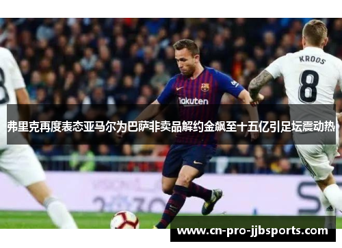 弗里克再度表态亚马尔为巴萨非卖品解约金飙至十五亿引足坛震动热 弗里克再度表态亚马尔为巴萨非卖品解约金飙至十五亿引足坛震动热