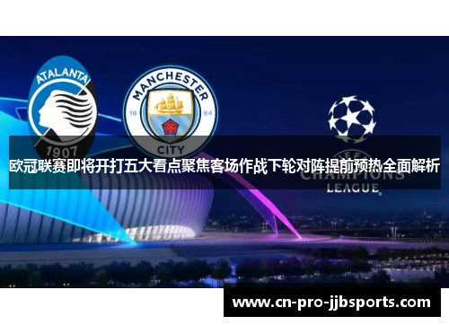 欧冠联赛即将开打五大看点聚焦客场作战下轮对阵提前预热全面解析 欧冠联赛即将开打五大看点聚焦客场作战下轮对阵提前预热全面解析