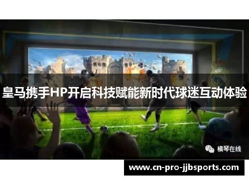 皇马携手HP开启科技赋能新时代球迷互动体验 皇马携手HP开启科技赋能新时代球迷互动体验